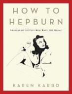 How to Hepburn: Lessons on Living from Kate the Great di Karen Karbo edito da Bloomsbury Publishing PLC