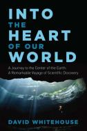 Into the Heart of Our World: A Journey to the Center of the Earth: A Remarkable Voyage of Scientific Discovery di David Whitehouse edito da PEGASUS BOOKS