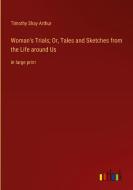 Woman's Trials; Or, Tales and Sketches from the Life around Us di Timothy Shay Arthur edito da Outlook Verlag