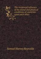 The Reciprocal Influence Of The Moral And Physical Conditions Of Countries Upon Each Other di Samuel Harvey Reynolds edito da Book On Demand Ltd.