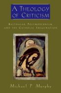 A Theology of Criticism: Balthasar, Postmodernism, and the Catholic Imagination di Michael P. Murphy edito da OXFORD UNIV PR