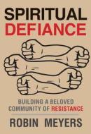 Spiritual Defiance - Building a Beloved Community of Resistance di Robin Meyers edito da Yale University Press
