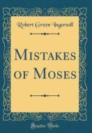 Mistakes of Moses (Classic Reprint) di Robert Green Ingersoll edito da Forgotten Books