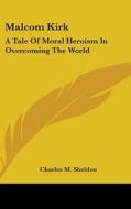 Malcom Kirk: A Tale Of Moral Heroism In di CHARLES M. SHELDON edito da Kessinger Publishing