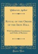Ritual of the Order of the Iron Hall: With Installation Ceremonies and Order of Business (Classic Reprint) di Unknown Author edito da Forgotten Books
