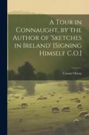 A Tour in Connaught, by the Author of 'sketches in Ireland' [Signing Himself C.O.] di Caesar Otway edito da LEGARE STREET PR