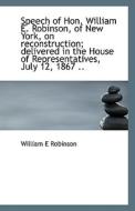 Speech Of Hon. William E. Robinson, Of New York, On Reconstruction; Delivered In The House Of Repres di William E Robinson edito da Bibliolife
