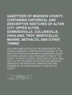 Gazetteer of Madison County, Containing Historical and Descriptive Sketches of Alton City, Upper Alton, Edwardsville, Collinsville, Highland, Troy, Mo di Books Group edito da Rarebooksclub.com