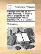Marriage Defended, Or, The Ladies Protected. To Which Is Added, A Reply To The Late Whimsical Letter, Written Originally By A. B. C. Quaker di Philogamus edito da Gale Ecco, Print Editions