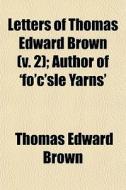 Letters Of Thomas Edward Brown (v. 2); Author Of 'fo'c'sle Yarns' di Thomas Edward Brown edito da General Books Llc
