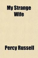 My Strange Wife di Percy Russell edito da General Books