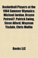 Basketball Players At The 1984 Summer Olympics: Michael Jordan, DraÃ¯Â¿Â½en Petrovic, Patrick Ewing, Steve Alford, Wayman Tisdale, Chris Mullin di Source Wikipedia edito da Books Llc