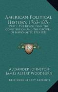 American Political History, 1763-1876: Part I, the Revolution, the Constitution and the Growth of Nationality, 1763-1832 di Alexander Johnston edito da Kessinger Publishing