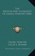 The Wisdom and Eloquence of Daniel Webster (1886) di Daniel Webster edito da Kessinger Publishing