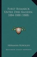 Furst Bismarck Unter Drei Kaisern, 1884-1888 (1888) di Hermann Robolsky edito da Kessinger Publishing