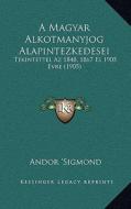 A Magyar Alkotmanyjog Alapintezkedesei: Tekintettel AZ 1848, 1867 Es 1905 Evre (1905) di Andor 'Sigmond edito da Kessinger Publishing