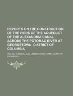 Reports On The Construction Of The Piers Of The Aqueduct Of The Alexandria Canal Across The Potomac River At Georgetown, District Of Columbia di Legal Services Corporation, William Turnbull edito da Rarebooksclub.com