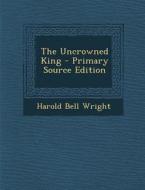 The Uncrowned King di Harold Bell Wright edito da Nabu Press