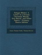 Religio Medici: A Letter to a Friend, Christian Morals, Urn-Burial, and Other Papers - Primary Source Edition di James Thomas Fields, Thomas Browne edito da Nabu Press