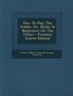 How to Play the Fiddle: Or, Hints to Beginners on the Violin di Henry William Gresswell, George Gresswell edito da Nabu Press