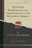 The Pacific Railroads And The Disappearance Of The Frontier In America (classic Reprint) di Frederic Logan Paxson edito da Forgotten Books