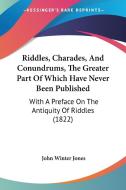 Riddles, Charades, And Conundrums, The Greater Part Of Which Have Never Been Published di John Winter Jones edito da Kessinger Publishing Co