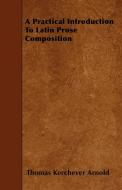 A Practical Introduction To Latin Prose Composition di Thomas Kerchever Arnold edito da Negley Press