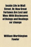 Inside Life In Wall Street, Or, How Great Fortunes Are Lost And Won (1873) di William Worthington Fowler edito da General Books Llc