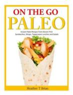 On the Go Paleo: Instant Paleo Recipes from Gluten Free Sandwiches, Wraps, Tupperware Lunches and Salads di Heather T. Brian edito da Createspace