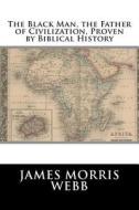The Black Man, the Father of Civilization, Proven by Biblical History di James Morris Webb edito da Createspace
