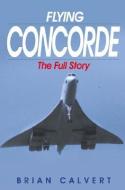 Flying Concorde: the Full Story di Brian Calvert edito da The Crowood Press Ltd