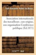 Association Internationale Des Travailleurs Son Origine, Son Organisation Confï¿½rence Publique di Robert de Massy edito da Hachette Livre - Bnf