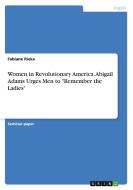 Women in Revolutionary America. Abigail Adams Urges Men to "Remember the Ladies" di Fabiane Rieke edito da GRIN Verlag