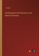 Autobiographical Recollections of the Medical Profession di J. Clarke edito da Outlook Verlag
