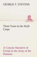 Three Years in the Sixth Corps A Concise Narrative of Events in the Army of the Potomac, from 1861 to the Close of the R di George T. Stevens edito da TREDITION CLASSICS