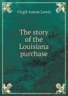 The Story Of The Louisiana Purchase di Virgil Anson Lewis edito da Book On Demand Ltd.