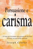 Persuasione e Carisma di Joseph Clarke edito da Joseph Clarke