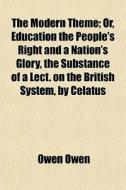 The Modern Theme; Or, Education The People's Right And A Nation's Glory, The Substance Of A Lect. On The British System, By Celatus di Owen Owen edito da General Books Llc