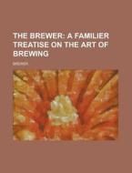 The Brewer; A Familier Treatise On The Art Of Brewing di Brewer edito da General Books Llc