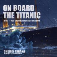 On Board the Titanic: What It Was Like When the Great Liner Sank di Shelley Tanaka edito da FIREFLY BOOKS LTD