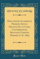 Prolusiones Academicae Praemiis Annuis Dignatae Et in Curia Cantabrigiensi Recitatae Comitiis Marimis A. D. 1869 (Classic Reprint) di University Of Cambridge edito da Forgotten Books