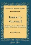 Index to Volume I: Embracing, Monthly Bulletins from October, 1893, to June, 1894, Inclusive (Classic Reprint) di Bureau Of the American Republics edito da Forgotten Books