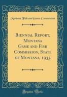 Biennial Report, Montana Game and Fish Commission, State of Montana, 1933 (Classic Reprint) di Montana Fish and Game Commission edito da Forgotten Books