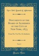 Documents of the Board of Aldermen of the City of New York, 1873, Vol. 2: From No. 9 to No. 13, Inclusive (Classic Reprint) di New York Board of Aldermen edito da Forgotten Books