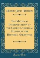 The Mythical Interpretation of the Gospels, Critical Studies in the Historic Narratives (Classic Reprint) di Thomas James Thorburn edito da Forgotten Books