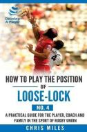 How to Play the Position of Loose-Lock (No. 4): A Practical Guide for the Player, Coach and Family in the Sport of Rugby Union di Mr Chris Miles edito da Develop a Player