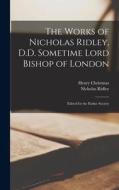 The Works of Nicholas Ridley, D.D. Sometime Lord Bishop of London: Edited for the Parker Society di Henry Christmas, Nicholas Ridley edito da LEGARE STREET PR