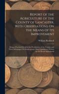 Report of the Agriculture of the County of Lancaster, With Observations On the Means of Its Improvement: Being a Practical Detail of the Peculiarities di William Rothwell edito da LEGARE STREET PR