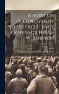 Report on Unemployment to His Excellency Governor Hiram W. Johnson di Commission Of Immigration and Housing edito da LEGARE STREET PR