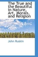 The True And The Beautiful In Nature, Art, Morals, And Religion di John Ruskin edito da Bibliolife